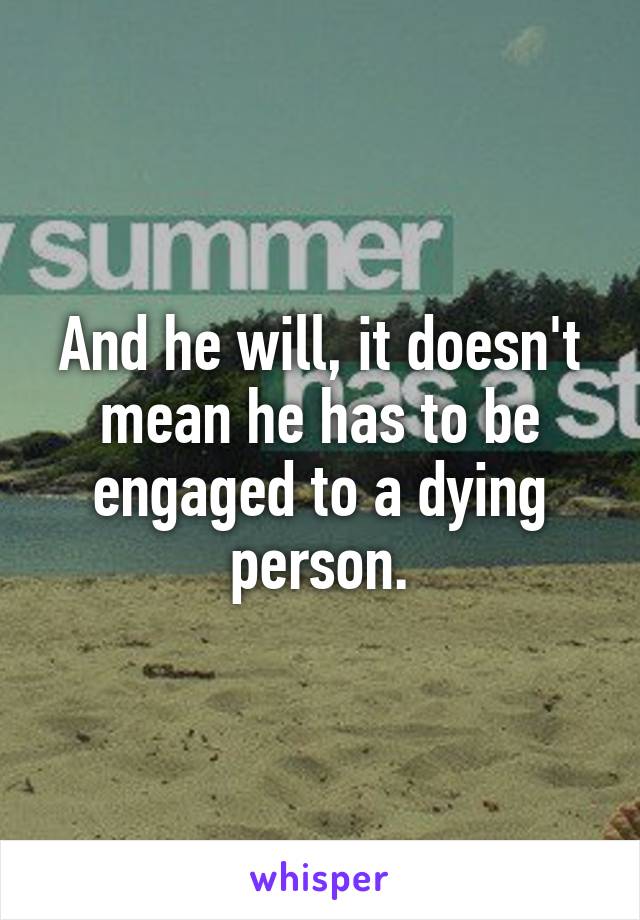 And he will, it doesn't mean he has to be engaged to a dying person.