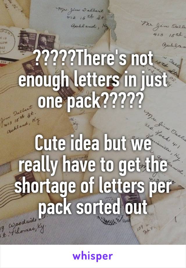 ?????There's not enough letters in just one pack????? 

Cute idea but we really have to get the shortage of letters per pack sorted out