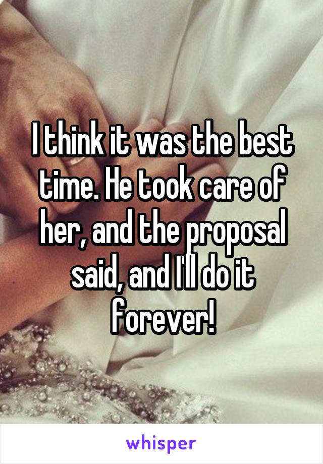 I think it was the best time. He took care of her, and the proposal said, and I'll do it forever!