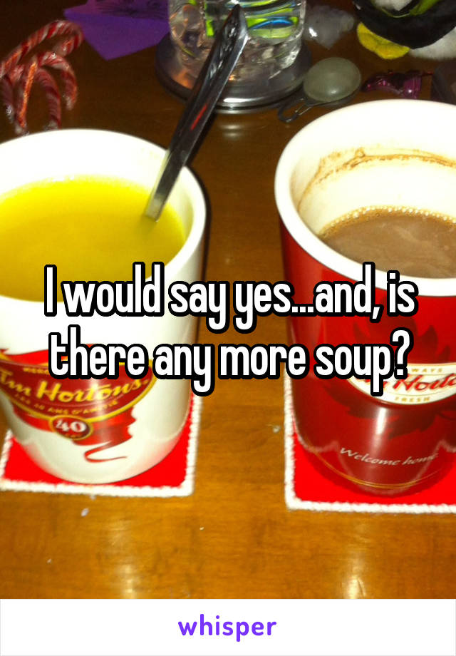 I would say yes...and, is there any more soup?