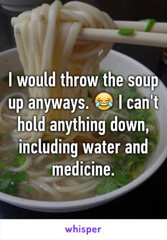 I would throw the soup up anyways. 😂 I can't hold anything down, including water and medicine.