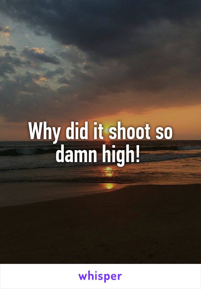 Why did it shoot so damn high! 