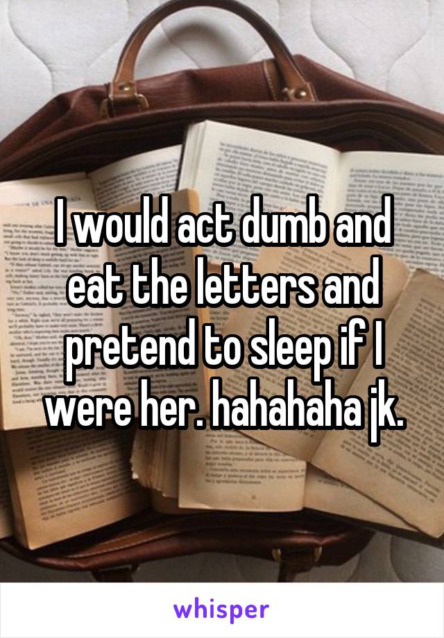 I would act dumb and eat the letters and pretend to sleep if I were her. hahahaha jk.