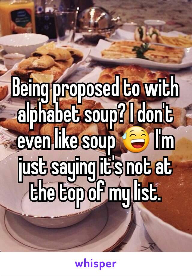 Being proposed to with alphabet soup? I don't even like soup 😅 I'm just saying it's not at the top of my list.