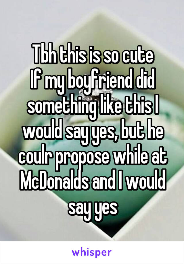 Tbh this is so cute
If my boyfriend did something like this I would say yes, but he coulr propose while at McDonalds and I would say yes