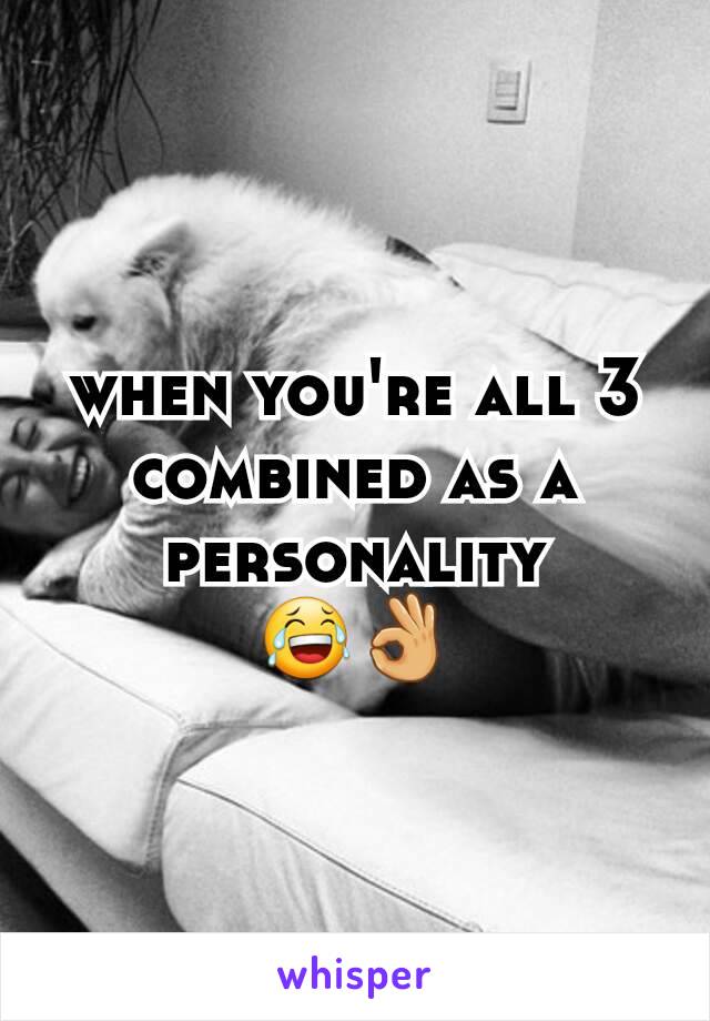 when you're all 3 combined as a personality
😂👌