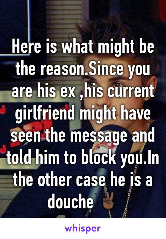 Here is what might be the reason.Since you are his ex ,his current girlfriend might have seen the message and told him to block you.In the other case he is a douche ✌🏿️