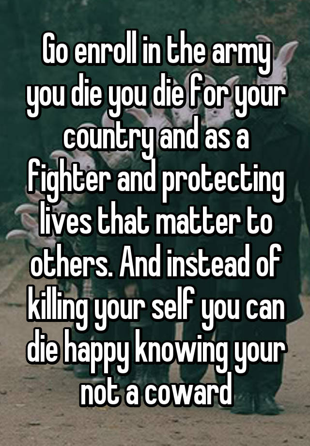 Go enroll in the army you die you die for your country and as a fighter ...