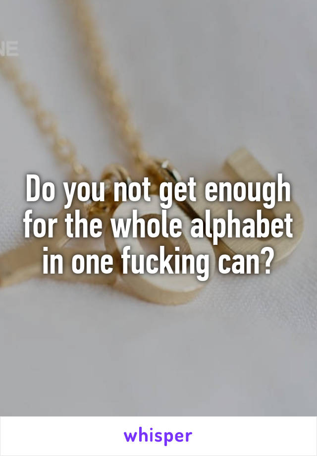 Do you not get enough for the whole alphabet in one fucking can?