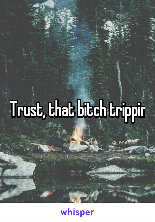 Trust, that bitch trippin