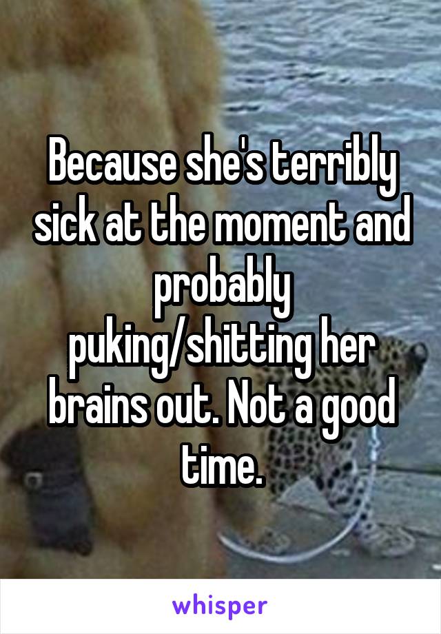 Because she's terribly sick at the moment and probably puking/shitting her brains out. Not a good time.