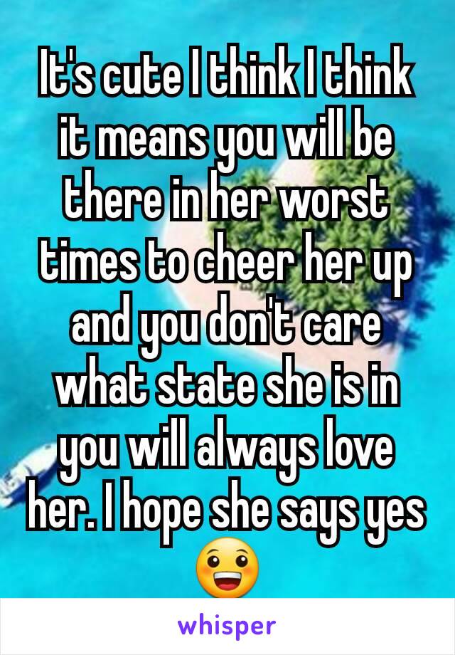 It's cute I think I think it means you will be there in her worst times to cheer her up and you don't care what state she is in you will always love her. I hope she says yes 😀