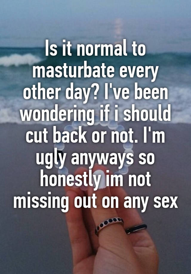 Is it normal to masturbate every other day? I've been wondering if i should cut back or not. I'm ugly anyways so honestly im not missing out on any sex 