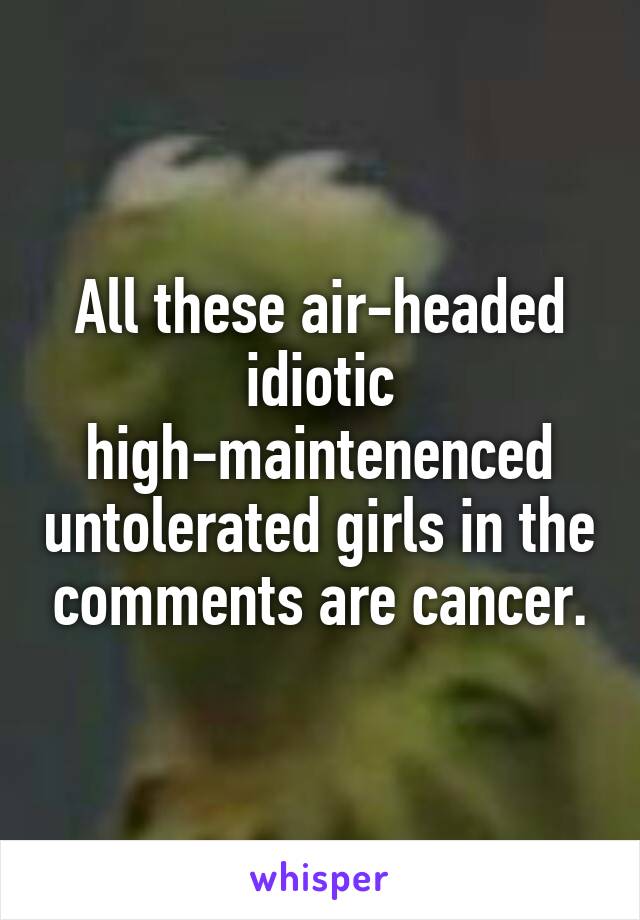 All these air-headed idiotic high-maintenenced untolerated girls in the comments are cancer.