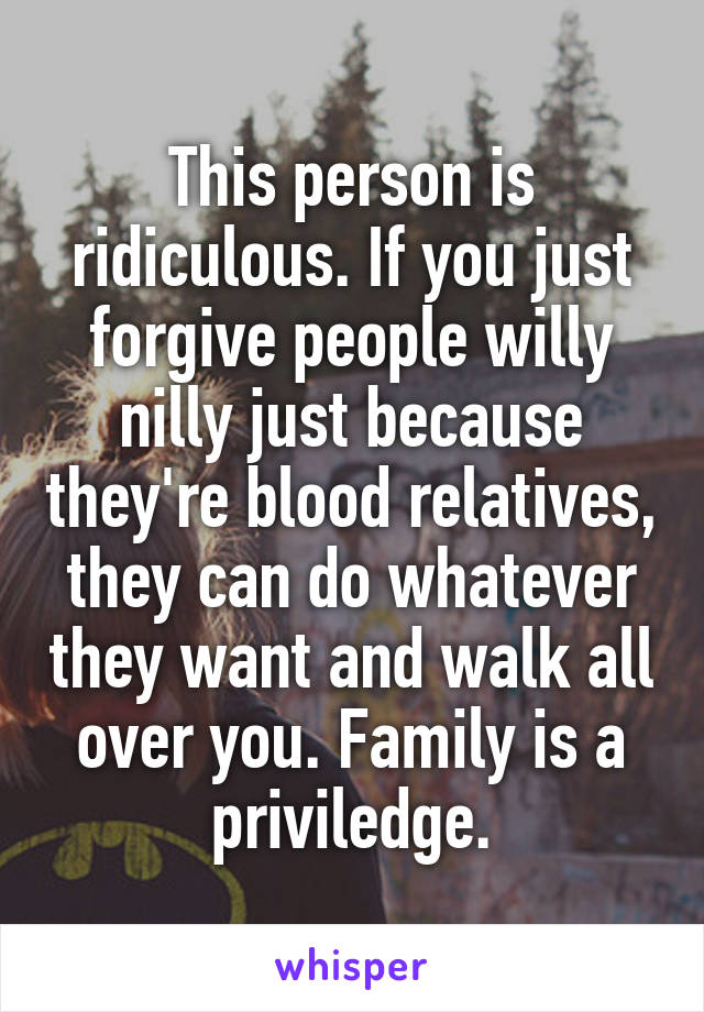 This person is ridiculous. If you just forgive people willy nilly just because they're blood relatives, they can do whatever they want and walk all over you. Family is a priviledge.