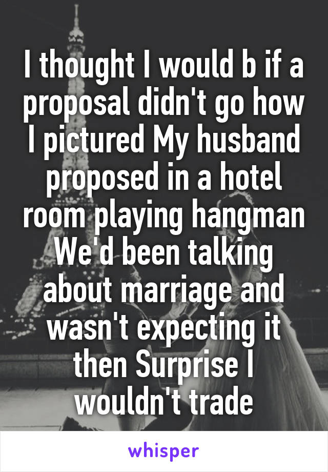 I thought I would b if a proposal didn't go how I pictured My husband proposed in a hotel room playing hangman We'd been talking about marriage and wasn't expecting it then Surprise I wouldn't trade