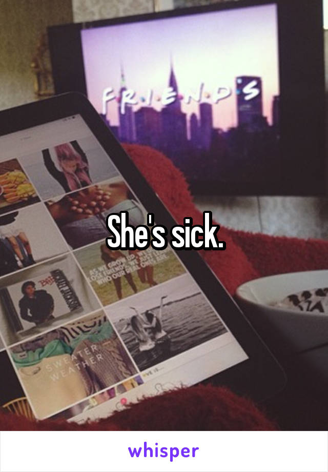 She's sick.