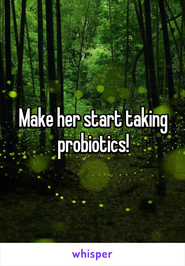 Make her start taking probiotics!