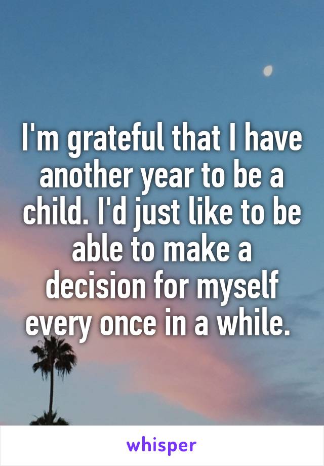 I'm grateful that I have another year to be a child. I'd just like to be able to make a decision for myself every once in a while. 