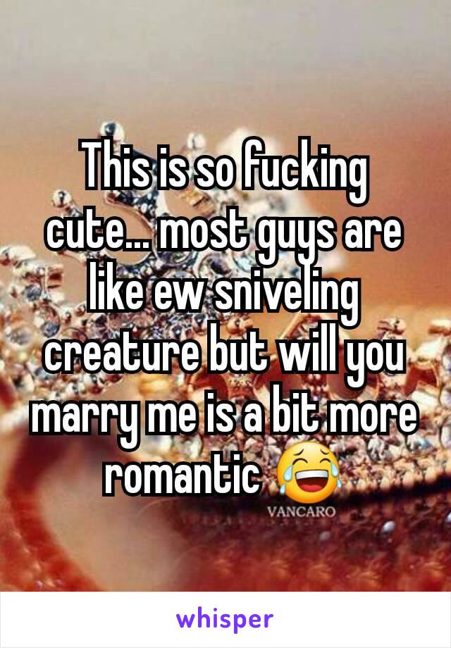 This is so fucking cute... most guys are like ew sniveling creature but will you marry me is a bit more romantic 😂