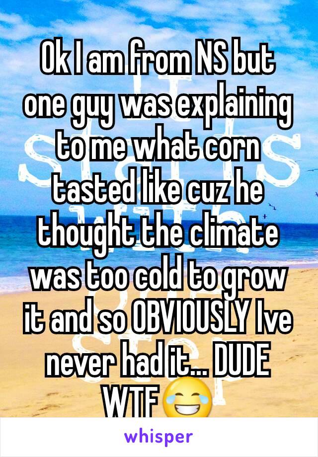 Ok I am from NS but one guy was explaining to me what corn tasted like cuz he thought the climate was too cold to grow it and so OBVIOUSLY Ive never had it... DUDE WTF😂