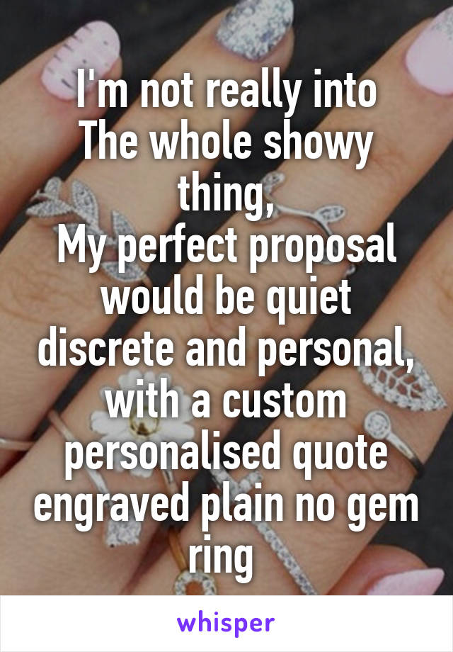 I'm not really into
The whole showy thing,
My perfect proposal would be quiet discrete and personal, with a custom personalised quote engraved plain no gem ring 