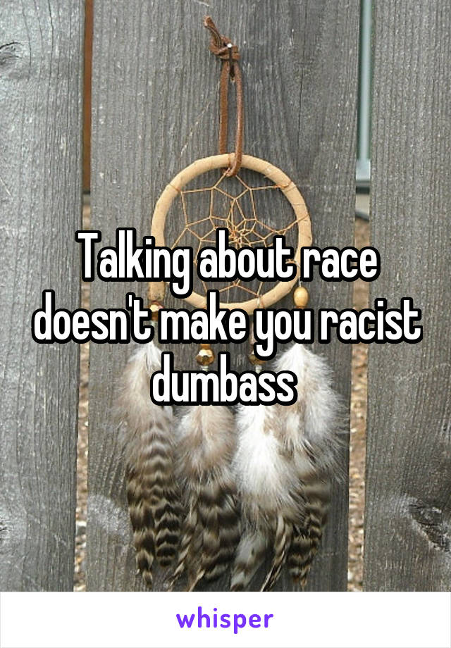 Talking about race doesn't make you racist dumbass 