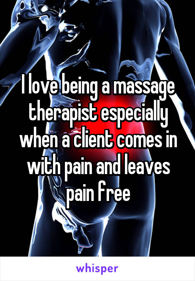 I love being a massage therapist especially when a client comes in with pain and leaves pain free