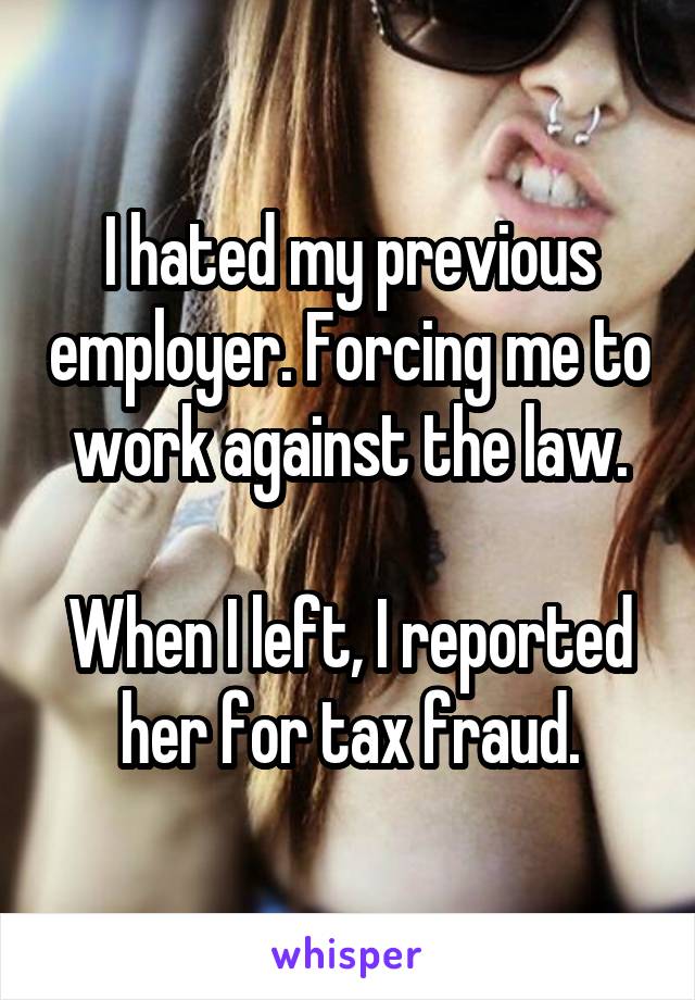 I hated my previous employer. Forcing me to work against the law.

When I left, I reported her for tax fraud.