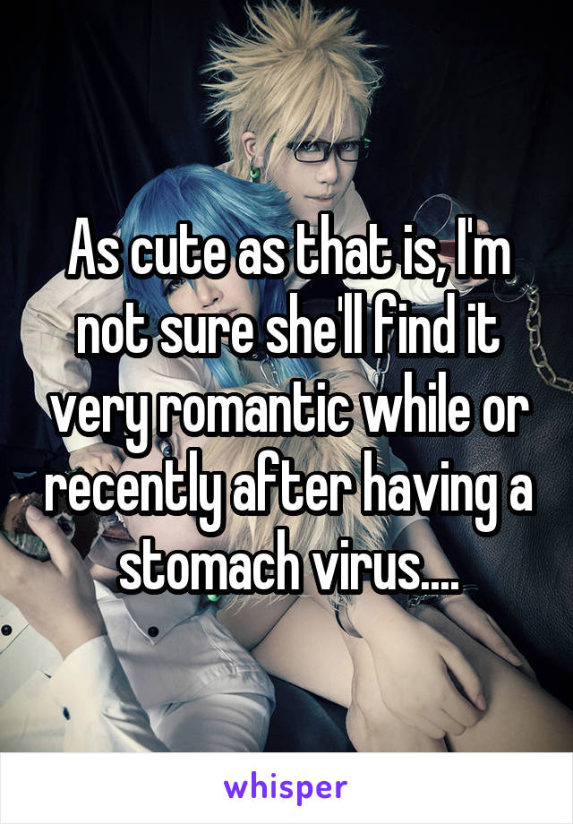 As cute as that is, I'm not sure she'll find it very romantic while or recently after having a stomach virus....