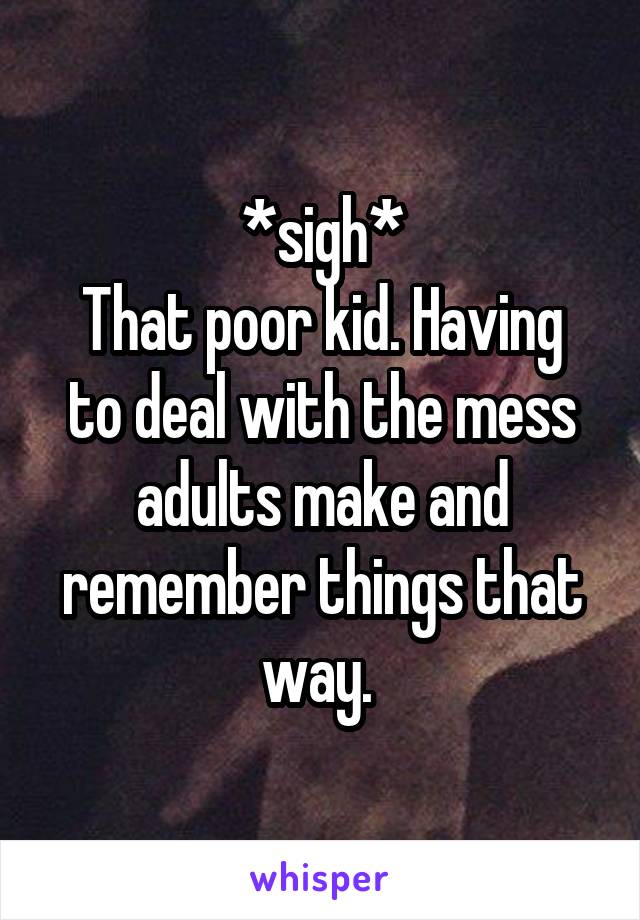 *sigh*
That poor kid. Having to deal with the mess adults make and remember things that way. 