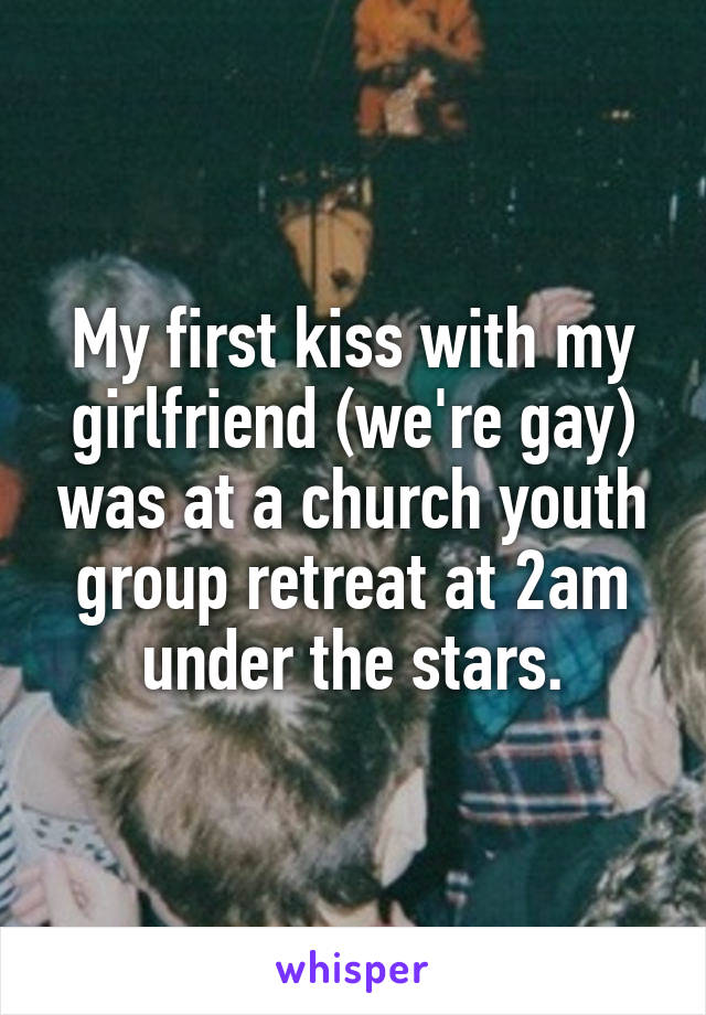 My first kiss with my girlfriend (we're gay) was at a church youth group retreat at 2am under the stars.