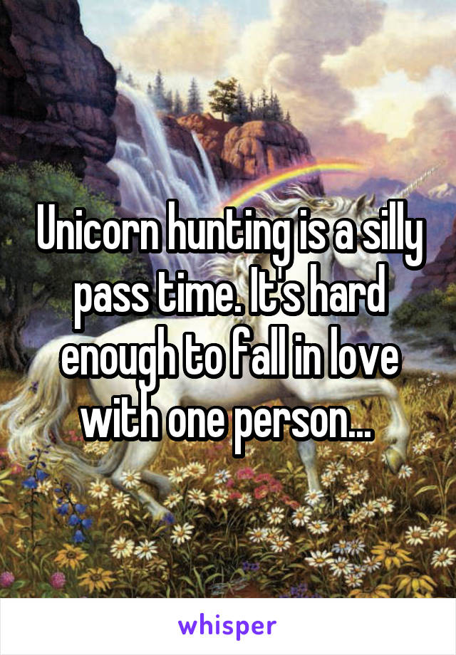 Unicorn hunting is a silly pass time. It's hard enough to fall in love with one person... 