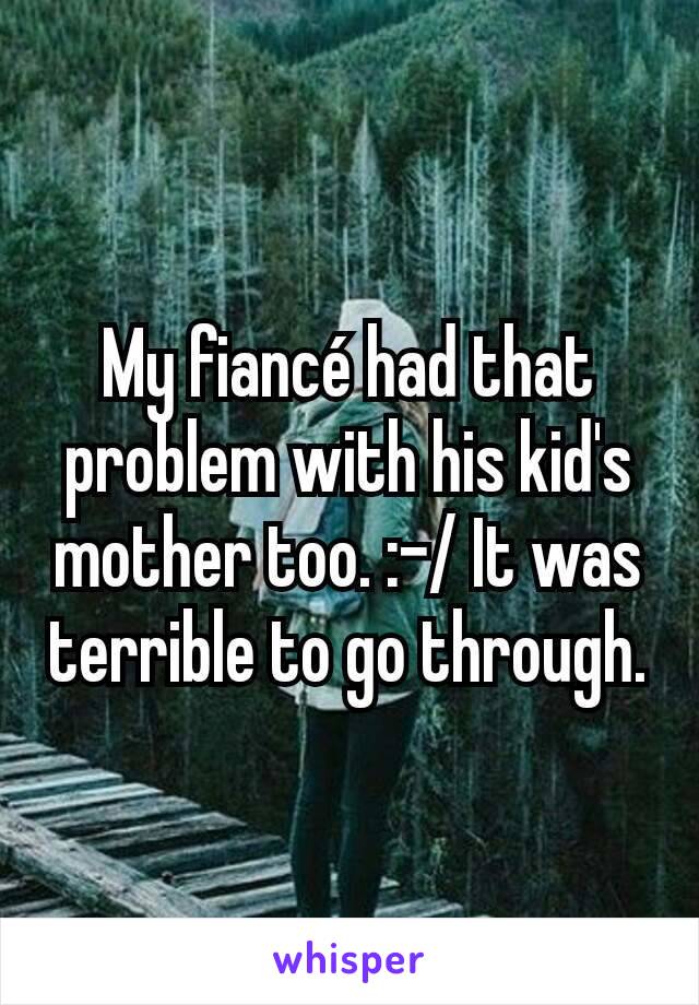 My fiancé had that problem with his kid's mother too. :-/ It was terrible to go through.