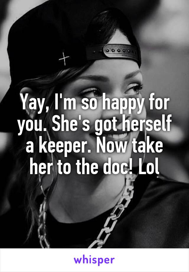 Yay, I'm so happy for you. She's got herself a keeper. Now take her to the doc! Lol