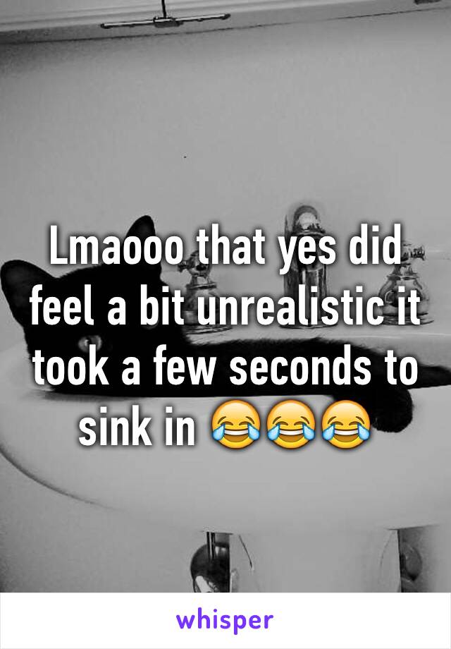 Lmaooo that yes did feel a bit unrealistic it took a few seconds to sink in 😂😂😂
