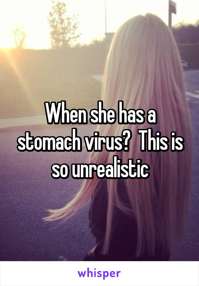 When she has a stomach virus?  This is so unrealistic