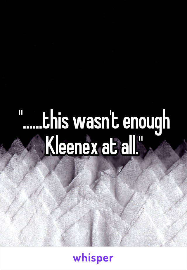 "......this wasn't enough Kleenex at all."