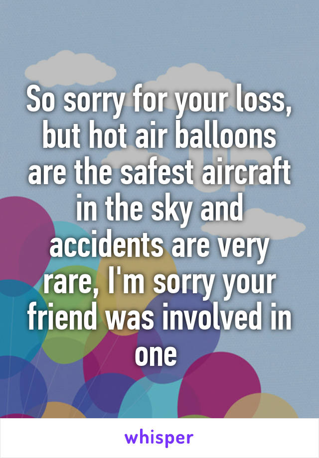 So sorry for your loss, but hot air balloons are the safest aircraft in the sky and accidents are very rare, I'm sorry your friend was involved in one 