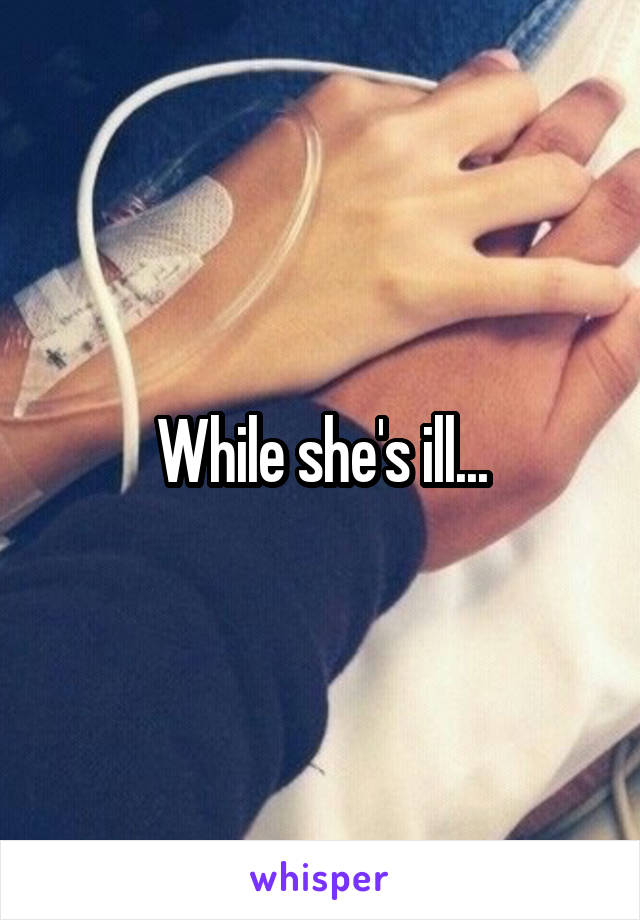 While she's ill...
