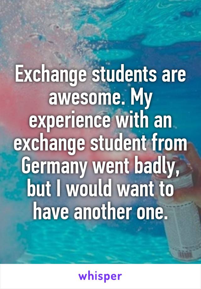 Exchange students are awesome. My experience with an exchange student from Germany went badly, but I would want to have another one.