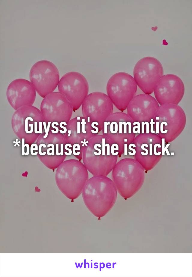Guyss, it's romantic *because* she is sick. 