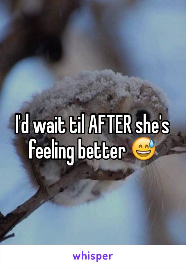 I'd wait til AFTER she's feeling better 😅