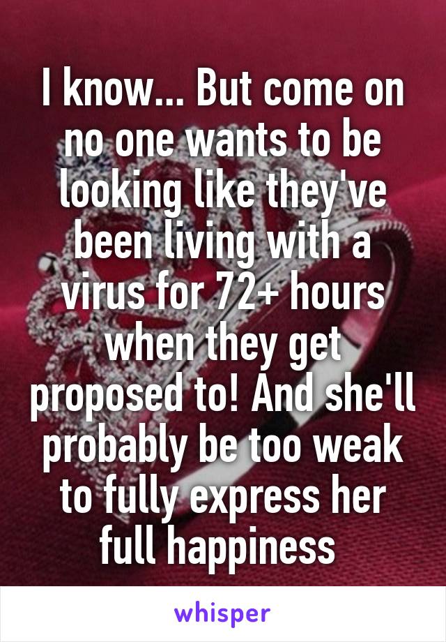 I know... But come on no one wants to be looking like they've been living with a virus for 72+ hours when they get proposed to! And she'll probably be too weak to fully express her full happiness 