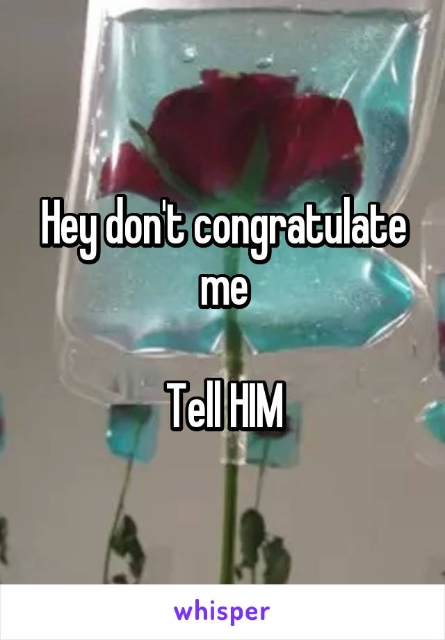 Hey don't congratulate me

Tell HIM