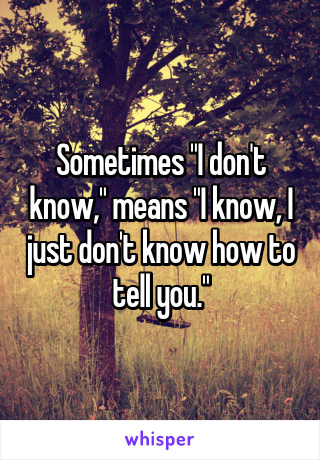 Sometimes "I don't know," means "I know, I just don't know how to tell you."