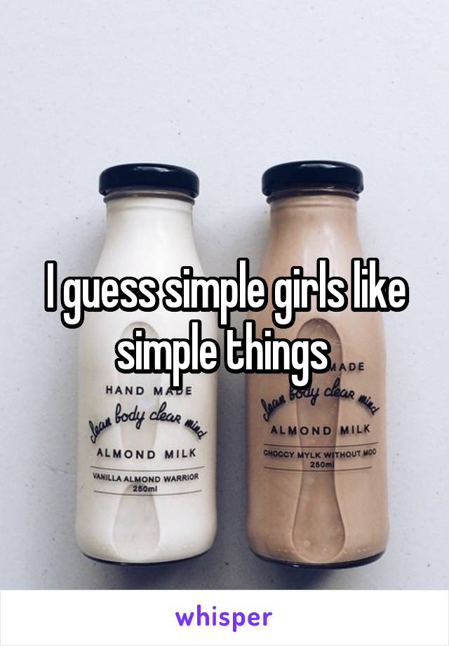 I guess simple girls like simple things 