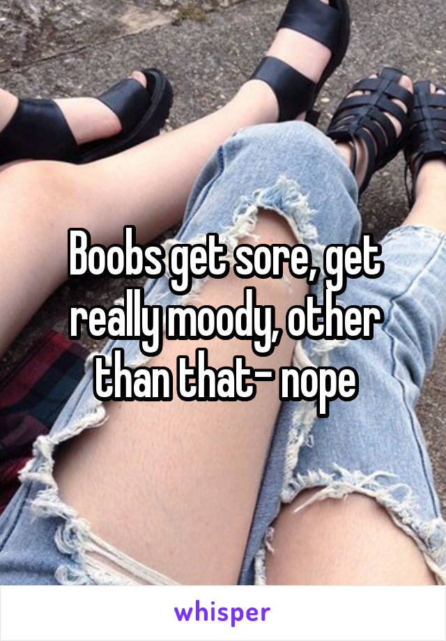 Boobs get sore, get really moody, other than that- nope