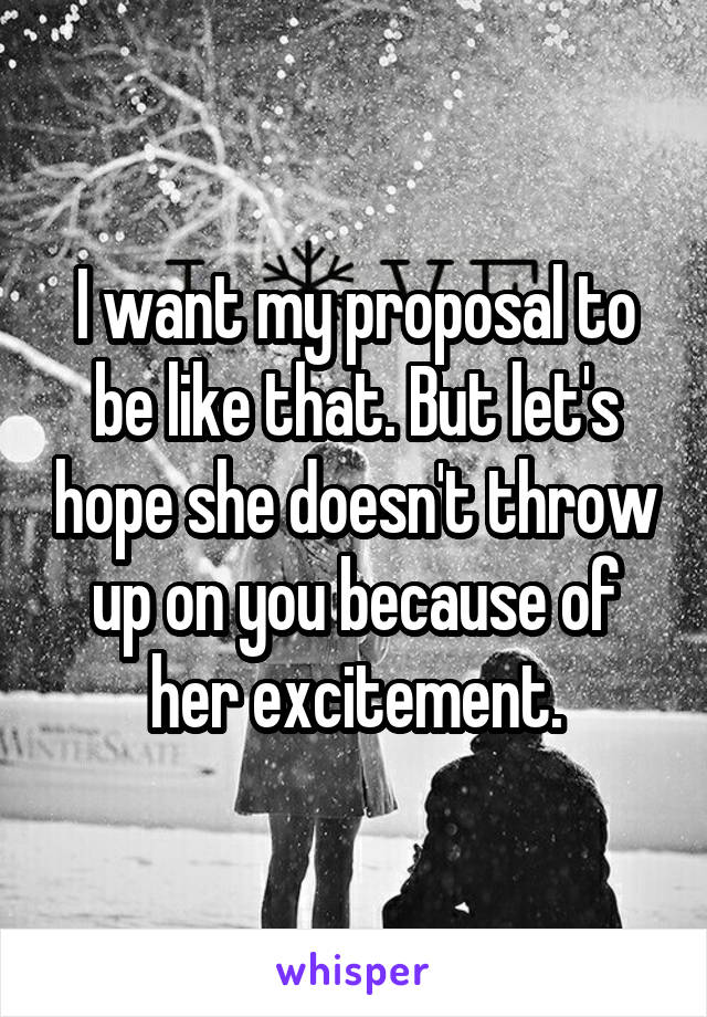 I want my proposal to be like that. But let's hope she doesn't throw up on you because of her excitement.