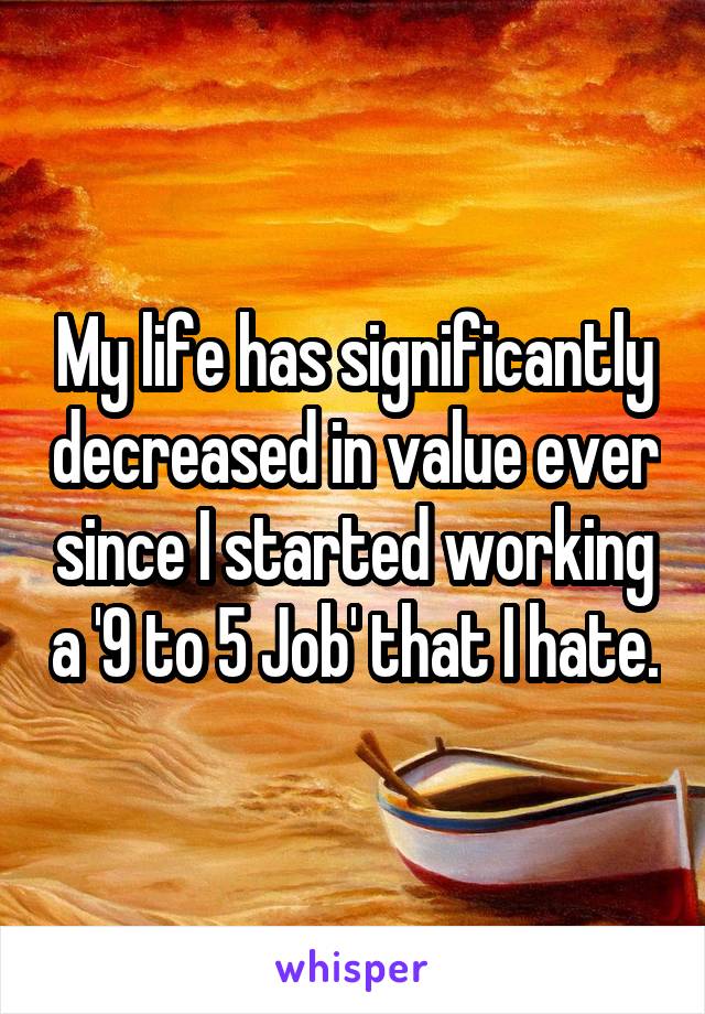 My life has significantly decreased in value ever since I started working a '9 to 5 Job' that I hate.